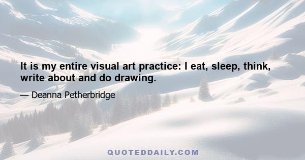 It is my entire visual art practice: I eat, sleep, think, write about and do drawing.