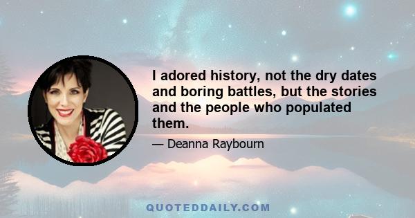 I adored history, not the dry dates and boring battles, but the stories and the people who populated them.