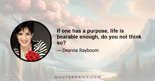 If one has a purpose, life is bearable enough, do you not think so?