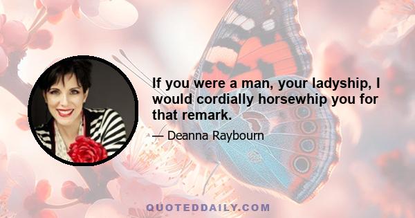 If you were a man, your ladyship, I would cordially horsewhip you for that remark.