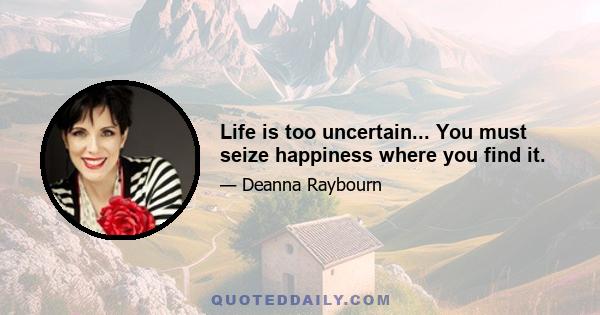 Life is too uncertain... You must seize happiness where you find it.