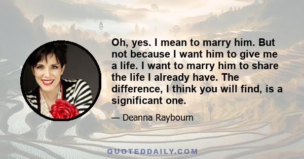 Oh, yes. I mean to marry him. But not because I want him to give me a life. I want to marry him to share the life I already have. The difference, I think you will find, is a significant one.