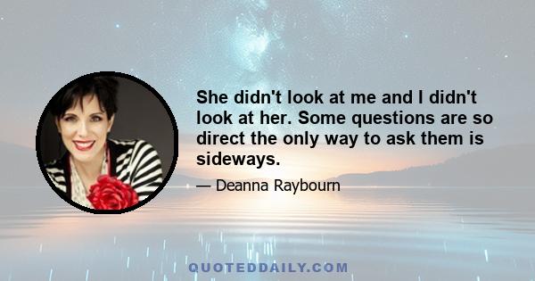 She didn't look at me and I didn't look at her. Some questions are so direct the only way to ask them is sideways.