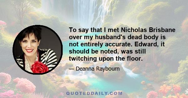 To say that I met Nicholas Brisbane over my husband's dead body is not entirely accurate. Edward, it should be noted, was still twitching upon the floor.