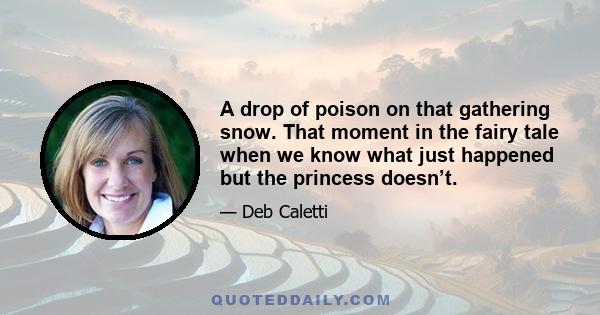 A drop of poison on that gathering snow. That moment in the fairy tale when we know what just happened but the princess doesn’t.