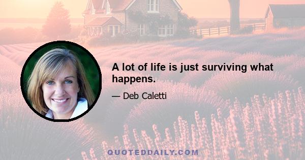 A lot of life is just surviving what happens.