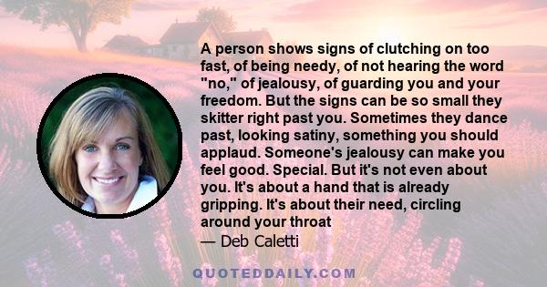 A person shows signs of clutching on too fast, of being needy, of not hearing the word no, of jealousy, of guarding you and your freedom. But the signs can be so small they skitter right past you. Sometimes they dance