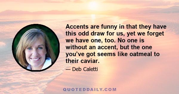 Accents are funny in that they have this odd draw for us, yet we forget we have one, too. No one is without an accent, but the one you’ve got seems like oatmeal to their caviar.