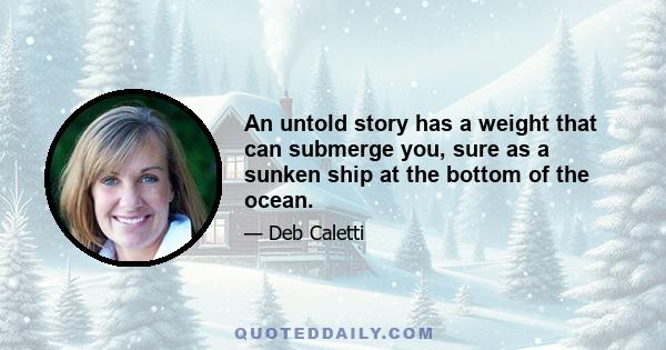 An untold story has a weight that can submerge you, sure as a sunken ship at the bottom of the ocean.