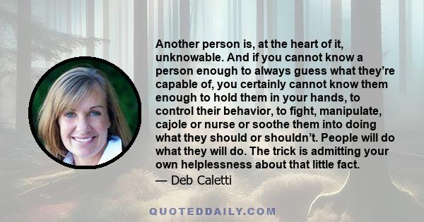 Another person is, at the heart of it, unknowable. And if you cannot know a person enough to always guess what they’re capable of, you certainly cannot know them enough to hold them in your hands, to control their