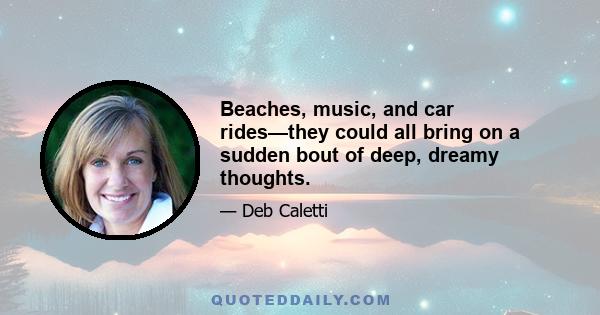 Beaches, music, and car rides—they could all bring on a sudden bout of deep, dreamy thoughts.