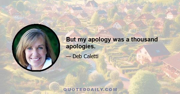 But my apology was a thousand apologies.