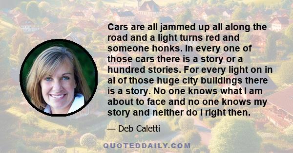 Cars are all jammed up all along the road and a light turns red and someone honks. In every one of those cars there is a story or a hundred stories. For every light on in al of those huge city buildings there is a