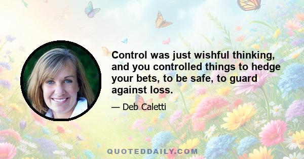 Control was just wishful thinking, and you controlled things to hedge your bets, to be safe, to guard against loss.