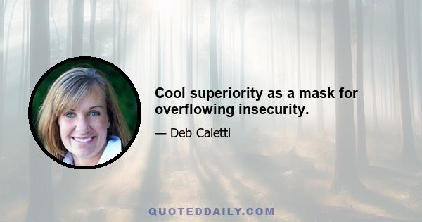 Cool superiority as a mask for overflowing insecurity.