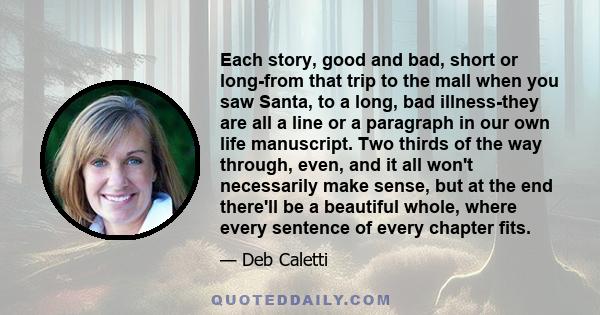 Each story, good and bad, short or long-from that trip to the mall when you saw Santa, to a long, bad illness-they are all a line or a paragraph in our own life manuscript. Two thirds of the way through, even, and it