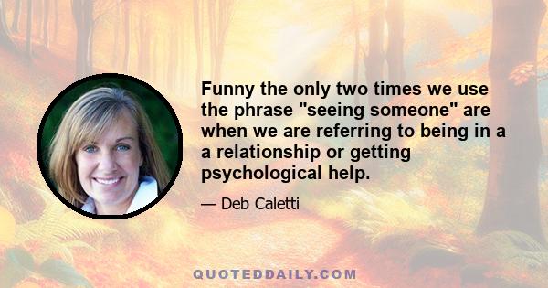 Funny the only two times we use the phrase seeing someone are when we are referring to being in a a relationship or getting psychological help.