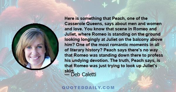 Here is something that Peach, one of the Casserole Queens, says about men and women and love. You know that scene in Romeo and Juliet, where Romeo is standing on the ground looking longingly at Juliet on the balcony