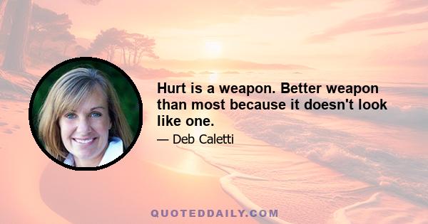 Hurt is a weapon. Better weapon than most because it doesn't look like one.