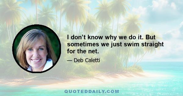 I don’t know why we do it. But sometimes we just swim straight for the net.