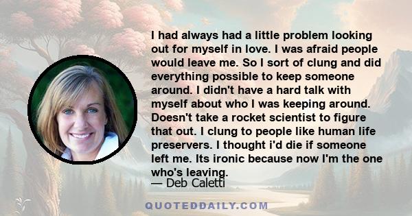 I had always had a little problem looking out for myself in love. I was afraid people would leave me. So I sort of clung and did everything possible to keep someone around. I didn't have a hard talk with myself about