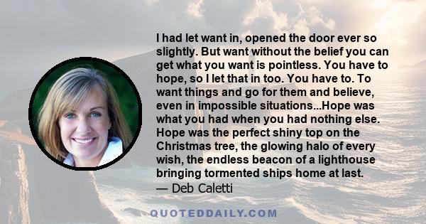 I had let want in, opened the door ever so slightly. But want without the belief you can get what you want is pointless. You have to hope, so I let that in too. You have to. To want things and go for them and believe,