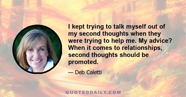 I kept trying to talk myself out of my second thoughts when they were trying to help me. My advice? When it comes to relationships, second thoughts should be promoted.