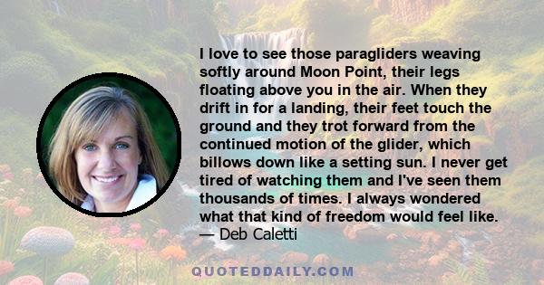 I love to see those paragliders weaving softly around Moon Point, their legs floating above you in the air. When they drift in for a landing, their feet touch the ground and they trot forward from the continued motion