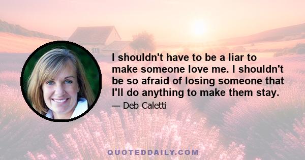 I shouldn't have to be a liar to make someone love me. I shouldn't be so afraid of losing someone that I'll do anything to make them stay.