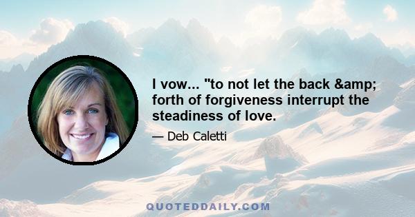 I vow... to not let the back & forth of forgiveness interrupt the steadiness of love.