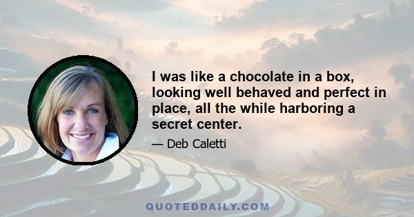 I was like a chocolate in a box, looking well behaved and perfect in place, all the while harboring a secret center.