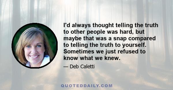 I'd always thought telling the truth to other people was hard, but maybe that was a snap compared to telling the truth to yourself. Sometimes we just refused to know what we knew.