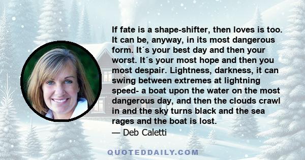 If fate is a shape-shifter, then loves is too. It can be, anyway, in its most dangerous form. It´s your best day and then your worst. It´s your most hope and then you most despair. Lightness, darkness, it can swing