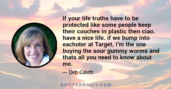 If your life truths have to be protected like some people keep their couches in plastic then ciao. have a nice life. if we bump into eachoter at Target, i'm the one buying the sour gummy worms and thats all you need to