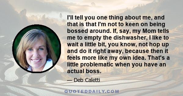 I'll tell you one thing about me, and that is that I'm not to keen on being bossed around. If, say, my Mom tells me to empty the dishwasher, I like to wait a little bit, you know, not hop up and do it right away,