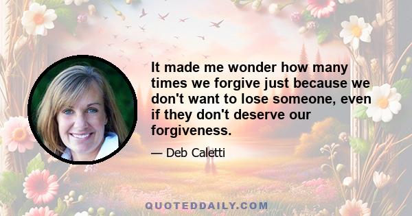 It made me wonder how many times we forgive just because we don't want to lose someone, even if they don't deserve our forgiveness.