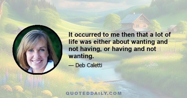 It occurred to me then that a lot of life was either about wanting and not having, or having and not wanting.