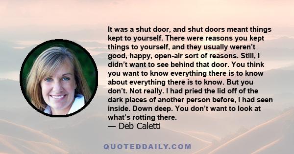 It was a shut door, and shut doors meant things kept to yourself. There were reasons you kept things to yourself, and they usually weren’t good, happy, open-air sort of reasons. Still, I didn’t want to see behind that