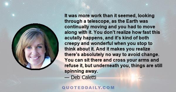 It was more work than it seemed, looking through a telescope, as the Earth was continually moving and you had to move along with it. You don't realize how fast this acutally happens, and it's kind of both creepy and