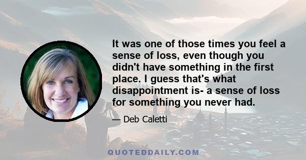 It was one of those times you feel a sense of loss, even though you didn't have something in the first place. I guess that's what disappointment is- a sense of loss for something you never had.