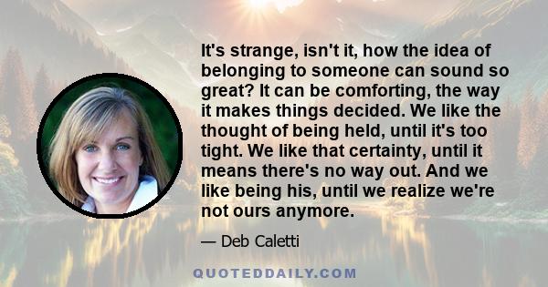 It's strange, isn't it, how the idea of belonging to someone can sound so great? It can be comforting, the way it makes things decided. We like the thought of being held, until it's too tight. We like that certainty,