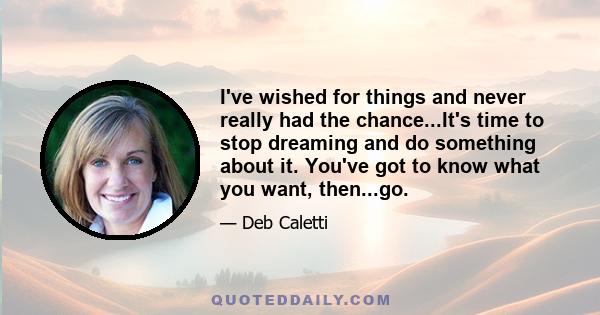 I've wished for things and never really had the chance...It's time to stop dreaming and do something about it. You've got to know what you want, then...go.