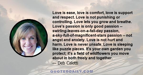 Love is ease, love is comfort, love is support and respect. Love is not punishing or controlling. Love lets you grow and breathe. Love's passion is only good passion -- swirling-leaves-on-a-fall-day passion,