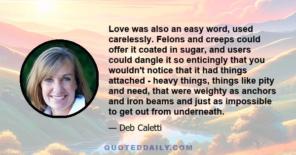 Love was also an easy word, used carelessly. Felons and creeps could offer it coated in sugar, and users could dangle it so enticingly that you wouldn't notice that it had things attached - heavy things, things like