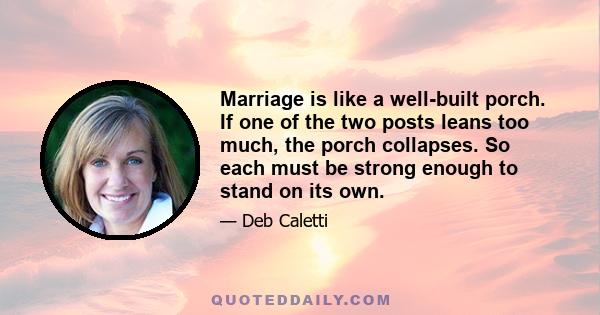 Marriage is like a well-built porch. If one of the two posts leans too much, the porch collapses. So each must be strong enough to stand on its own.