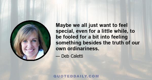 Maybe we all just want to feel special, even for a little while, to be fooled for a bit into feeling something besides the truth of our own ordinariness.