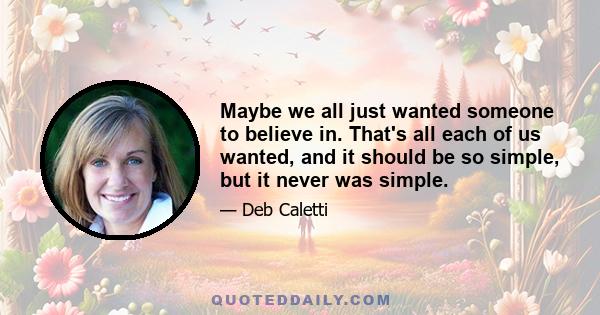 Maybe we all just wanted someone to believe in. That's all each of us wanted, and it should be so simple, but it never was simple.