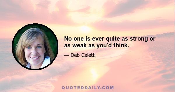 No one is ever quite as strong or as weak as you'd think.