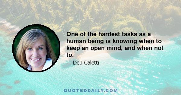 One of the hardest tasks as a human being is knowing when to keep an open mind, and when not to.