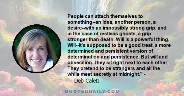 People can attach themselves to something--an idea, another person, a desire--with an impossibly strong grip, and in the case of restless ghosts, a grip stronger than death. Will is a powerful thing. Will--it's supposed 